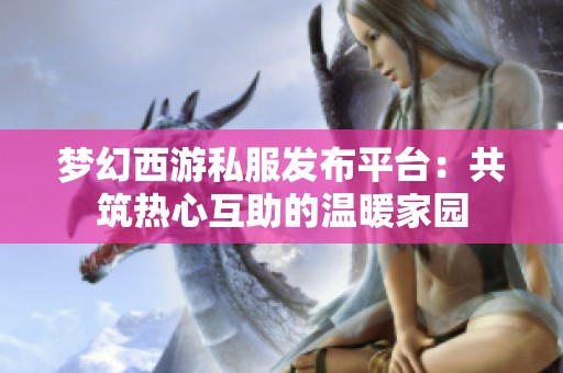 梦幻西游私服发布平台：共筑热心互助的温暖家园