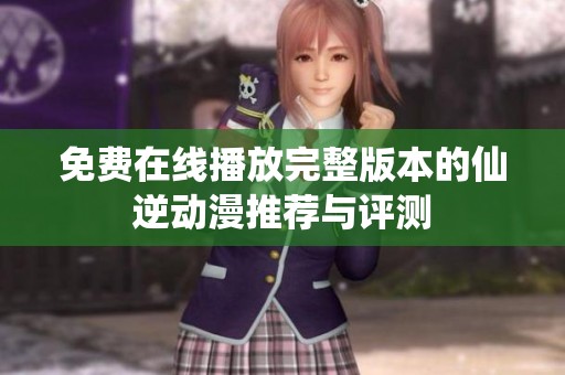 免费在线播放完整版本的仙逆动漫推荐与评测