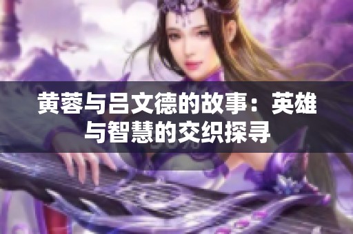 黄蓉与吕文德的故事：英雄与智慧的交织探寻