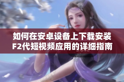 如何在安卓设备上下载安装F2代短视频应用的详细指南