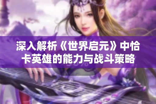 深入解析《世界启元》中恰卡英雄的能力与战斗策略