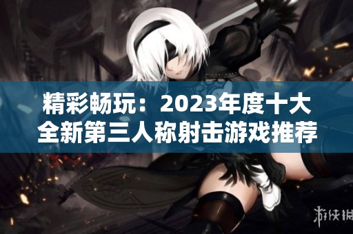 精彩畅玩：2023年度十大全新第三人称射击游戏推荐