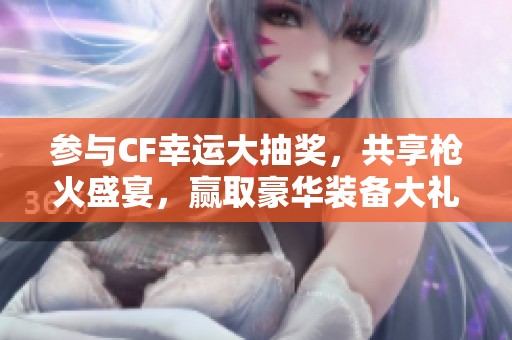 参与CF幸运大抽奖，共享枪火盛宴，赢取豪华装备大礼包！