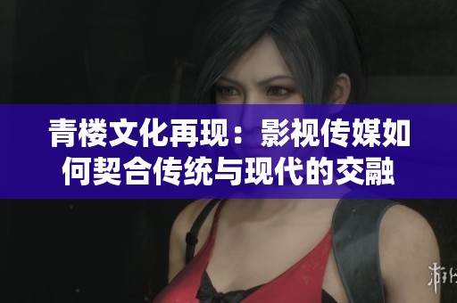 青楼文化再现：影视传媒如何契合传统与现代的交融