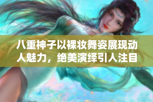 八重神子以裸妆舞姿展现动人魅力，绝美演绎引人注目