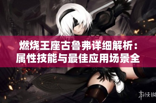 燃烧王座古鲁弗详细解析：属性技能与最佳应用场景全揭晓