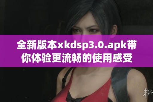 全新版本xkdsp3.0.apk带你体验更流畅的使用感受