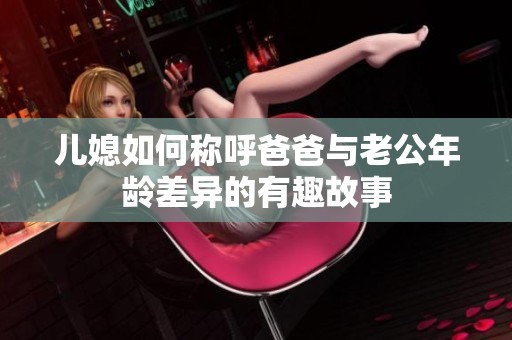 儿媳如何称呼爸爸与老公年龄差异的有趣故事