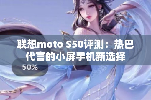 联想moto S50评测：热巴代言的小屏手机新选择