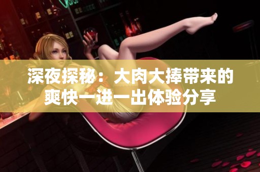 深夜探秘：大肉大捧带来的爽快一进一出体验分享