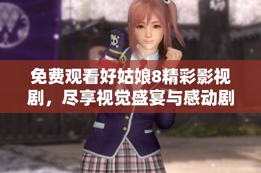 免费观看好姑娘8精彩影视剧，尽享视觉盛宴与感动剧情