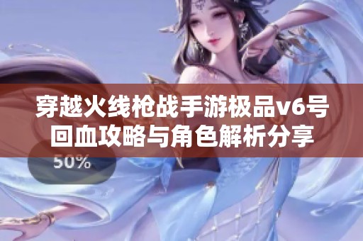 穿越火线枪战手游极品v6号回血攻略与角色解析分享