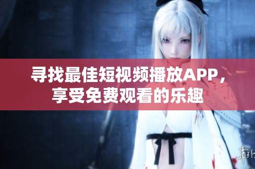 寻找最佳短视频播放APP，享受免费观看的乐趣