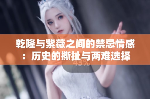 乾隆与紫薇之间的禁忌情感：历史的撕扯与两难选择