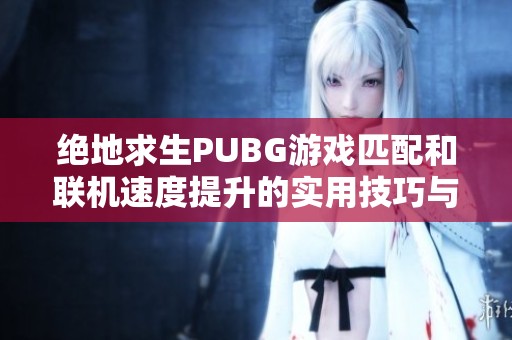 绝地求生PUBG游戏匹配和联机速度提升的实用技巧与方法