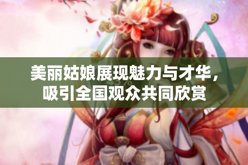 美丽姑娘展现魅力与才华，吸引全国观众共同欣赏