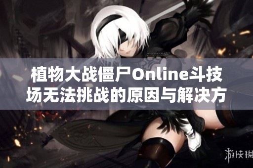 植物大战僵尸Online斗技场无法挑战的原因与解决方法解析