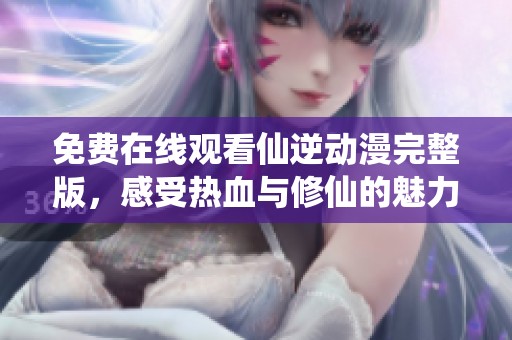 免费在线观看仙逆动漫完整版，感受热血与修仙的魅力