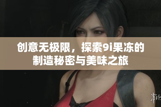 创意无极限，探索9i果冻的制造秘密与美味之旅