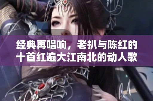 经典再唱响，老扒与陈红的十首红遍大江南北的动人歌曲