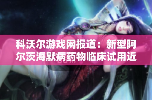 科沃尔游戏网报道：新型阿尔茨海默病药物临床试用近百人参与