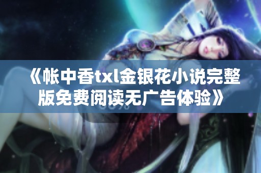 《帐中香txl金银花小说完整版免费阅读无广告体验》