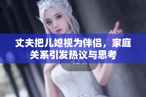 丈夫把儿媳视为伴侣，家庭关系引发热议与思考