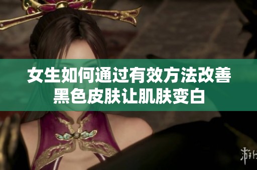 女生如何通过有效方法改善黑色皮肤让肌肤变白