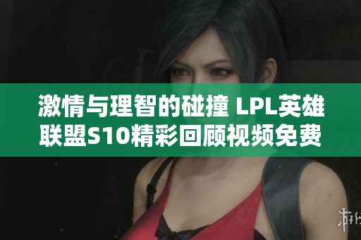激情与理智的碰撞 LPL英雄联盟S10精彩回顾视频免费在线观看
