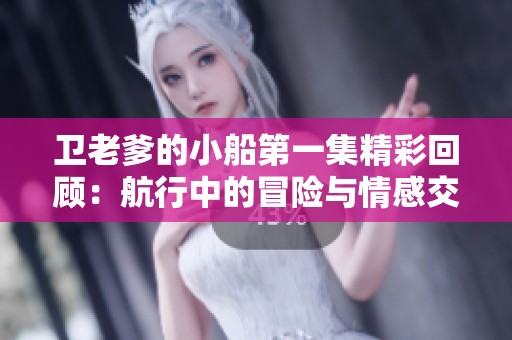 卫老爹的小船第一集精彩回顾：航行中的冒险与情感交织