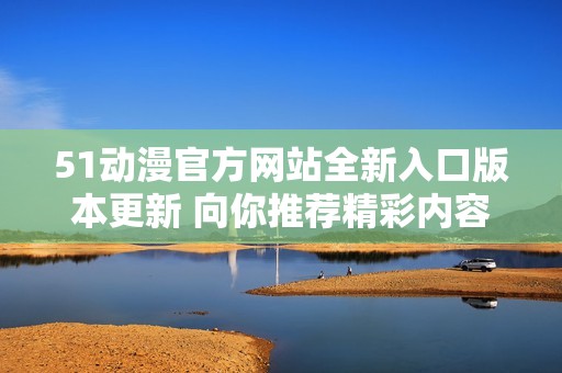 51动漫官方网站全新入口版本更新 向你推荐精彩内容