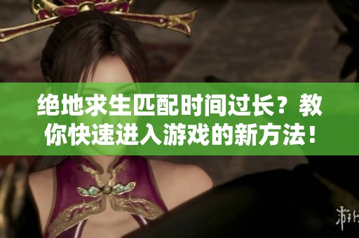 绝地求生匹配时间过长？教你快速进入游戏的新方法！