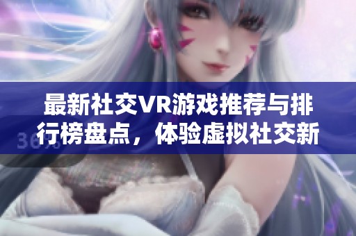 最新社交VR游戏推荐与排行榜盘点，体验虚拟社交新乐趣