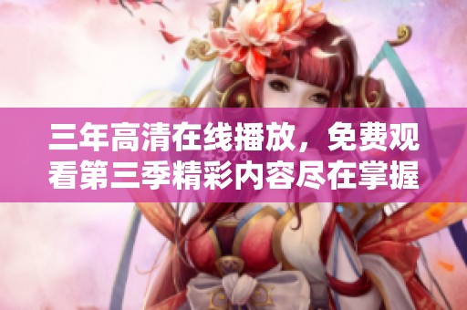 三年高清在线播放，免费观看第三季精彩内容尽在掌握中