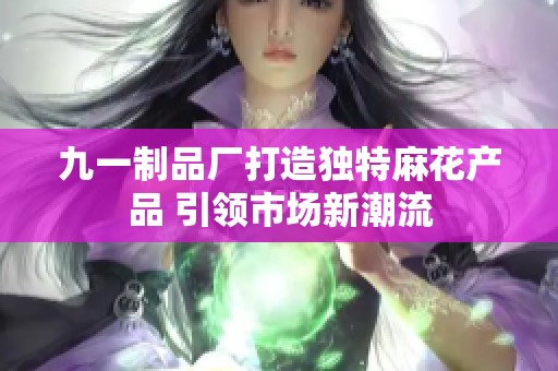 九一制品厂打造独特麻花产品 引领市场新潮流
