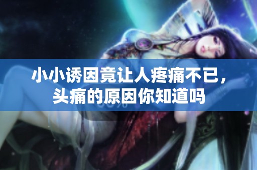 小小诱因竟让人疼痛不已，头痛的原因你知道吗