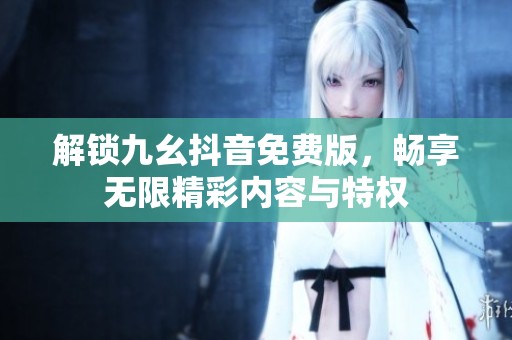 解锁九幺抖音免费版，畅享无限精彩内容与特权