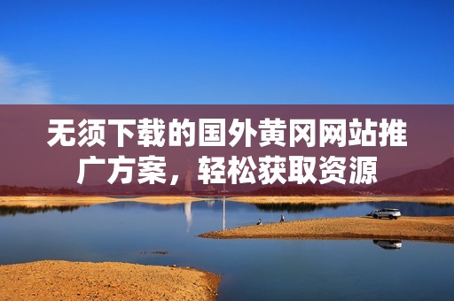 无须下载的国外黄冈网站推广方案，轻松获取资源