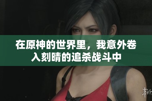 在原神的世界里，我意外卷入刻晴的追杀战斗中