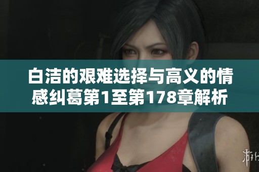 白洁的艰难选择与高义的情感纠葛第1至第178章解析