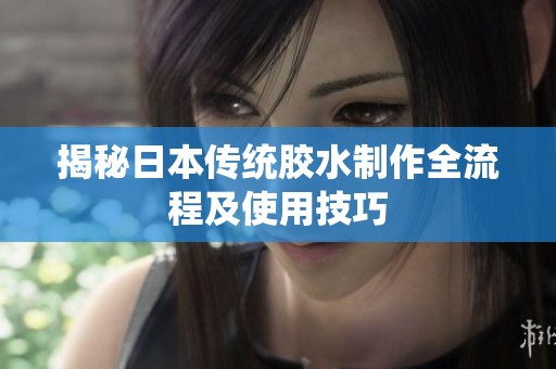 揭秘日本传统胶水制作全流程及使用技巧