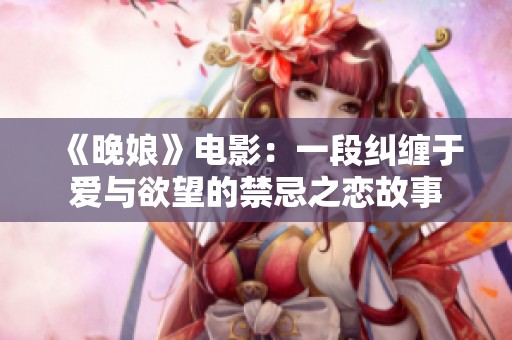 《晚娘》电影：一段纠缠于爱与欲望的禁忌之恋故事