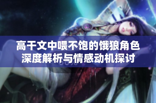 高干文中喂不饱的饿狼角色深度解析与情感动机探讨