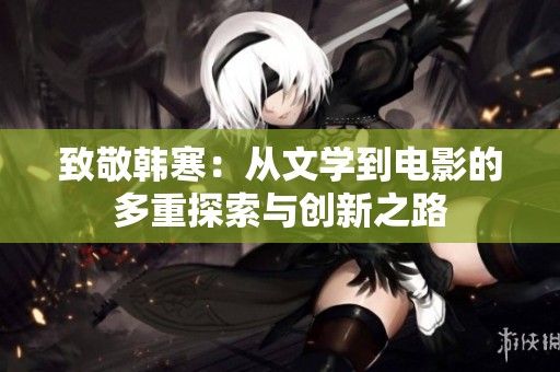 致敬韩寒：从文学到电影的多重探索与创新之路