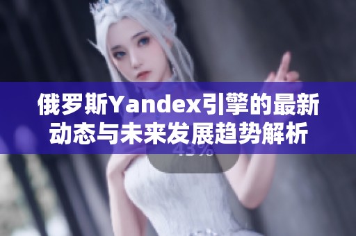俄罗斯Yandex引擎的最新动态与未来发展趋势解析
