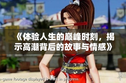《体验人生的巅峰时刻，揭示高潮背后的故事与情感》