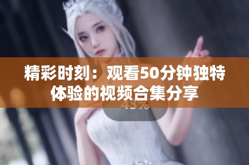 精彩时刻：观看50分钟独特体验的视频合集分享