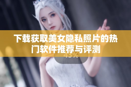 下载获取美女隐私照片的热门软件推荐与评测