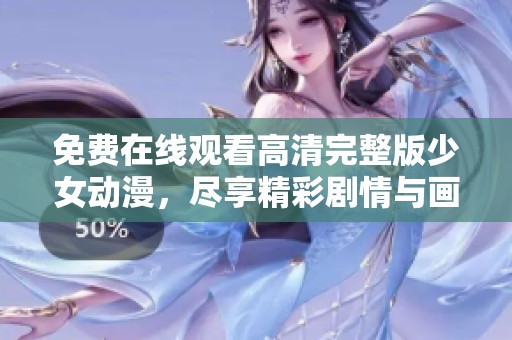 免费在线观看高清完整版少女动漫，尽享精彩剧情与画面