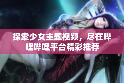 探索少女主题视频，尽在哔哩哔哩平台精彩推荐